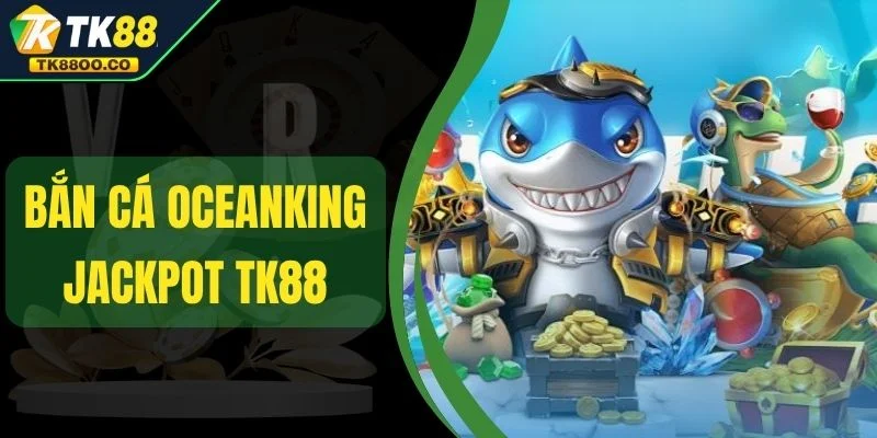 Bắn Cá Oceanking Jackpot TK88 - Nổ Thưởng Cực Khủng 1 Bắn Cá Oceanking Jackpot TK88 - Nổ Thưởng Cực Khủng