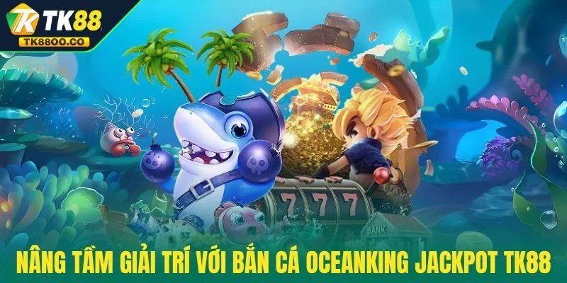 Bắn Cá Oceanking Jackpot TK88 - Nổ Thưởng Cực Khủng 3 Nâng tầm giải trí với Bắn Cá OceanKing Jackpot TK88